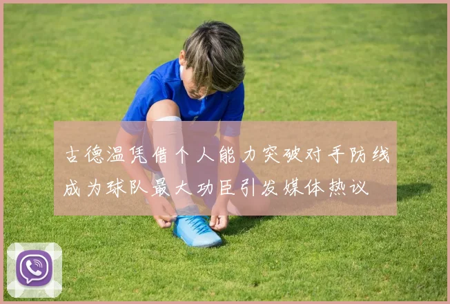 古德温凭借个人能力突破对手防线成为球队最大功臣引发媒体热议