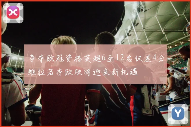争夺欧冠资格英超6至12名仅差4分维拉若夺欧联将迎来新机遇
