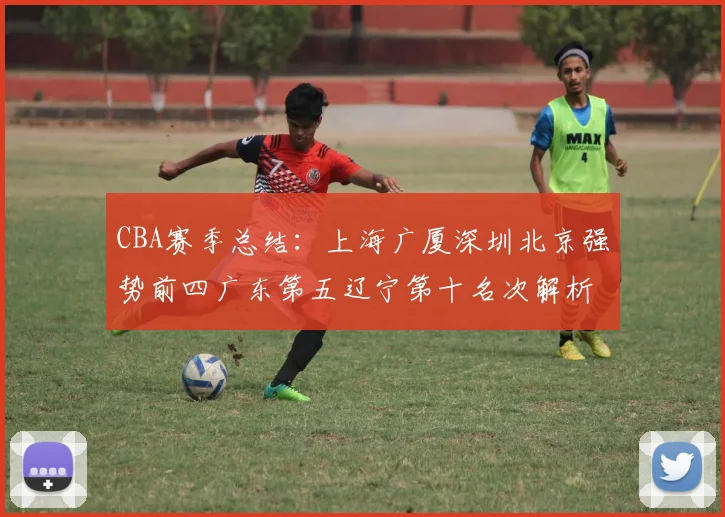 CBA赛季总结：上海广厦深圳北京强势前四广东第五辽宁第十名次解析