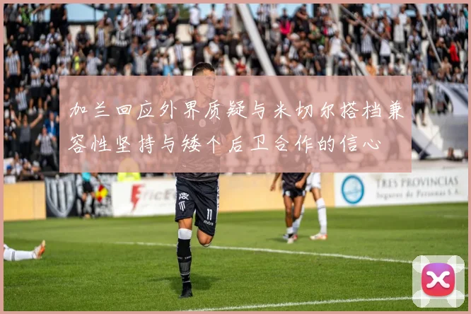 加兰回应外界质疑与米切尔搭档兼容性坚持与矮个后卫合作的信心