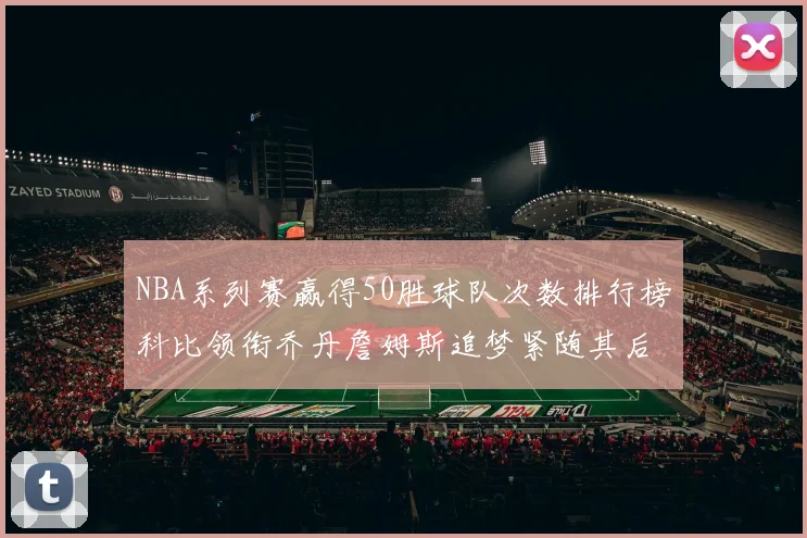 NBA系列赛赢得50胜球队次数排行榜科比领衔乔丹詹姆斯追梦紧随其后