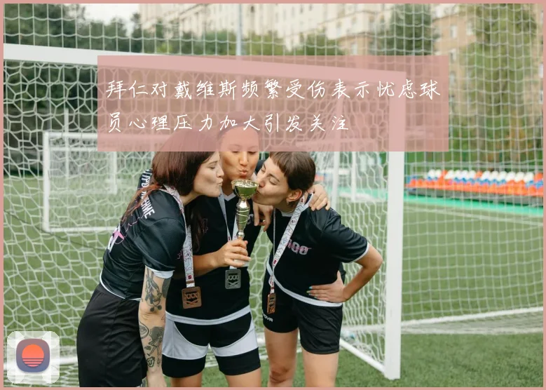拜仁对戴维斯频繁受伤表示忧虑球员心理压力加大引发关注