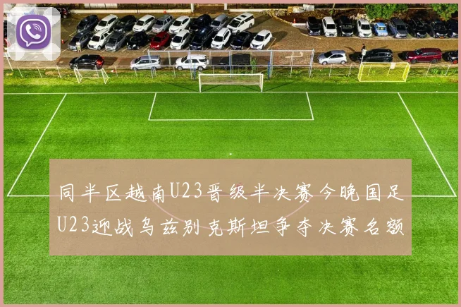 同半区越南U23晋级半决赛今晚国足U23迎战乌兹别克斯坦争夺决赛名额