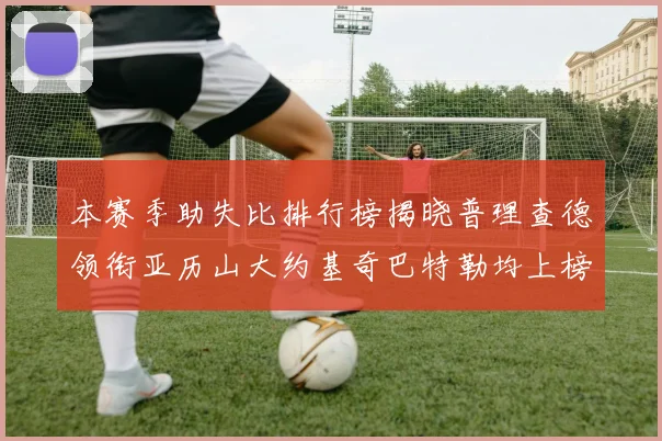 本赛季助失比排行榜揭晓普理查德领衔亚历山大约基奇巴特勒均上榜