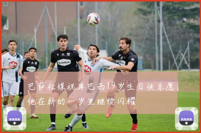 巴萨社媒祝库巴西19岁生日快乐愿他在新的一岁里继续闪耀