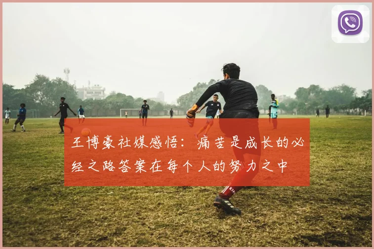 王博豪社媒感悟：痛苦是成长的必经之路答案在每个人的努力之中