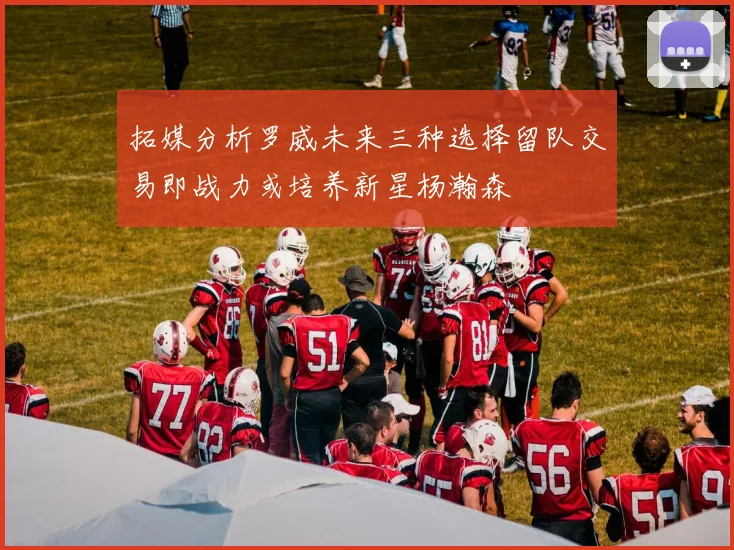 拓媒分析罗威未来三种选择留队交易即战力或培养新星杨瀚森