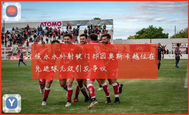 侯永永补射破门却因奥斯卡越位在先进球无效引发争议