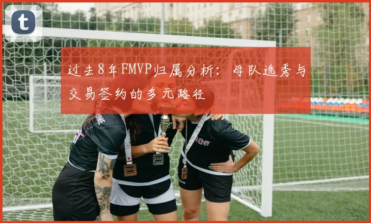 过去8年FMVP归属分析：母队选秀与交易签约的多元路径