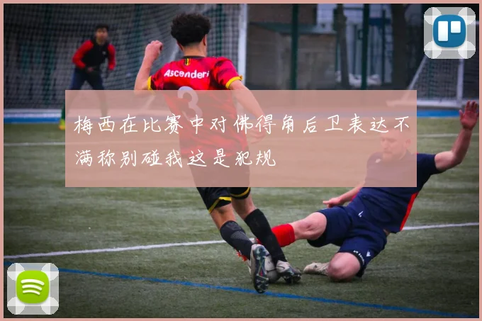 梅西在比赛中对佛得角后卫表达不满称别碰我这是犯规