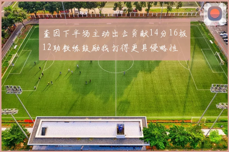 奎因下半场主动出击贡献14分16板12助教练鼓励我打得更具侵略性