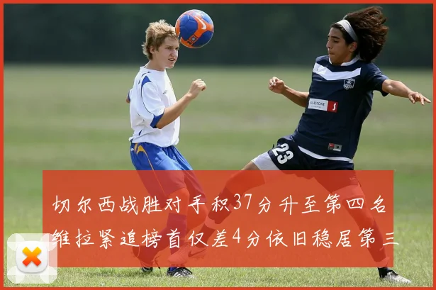 切尔西战胜对手积37分升至第四名维拉紧追榜首仅差4分依旧稳居第三