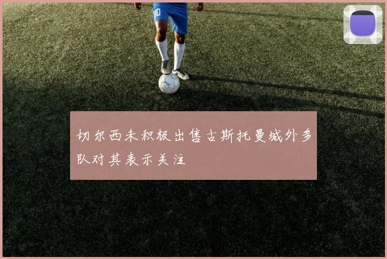 切尔西未积极出售古斯托曼城外多队对其表示关注