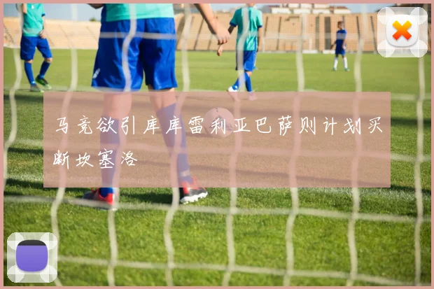 马竞欲引库库雷利亚巴萨则计划买断坎塞洛