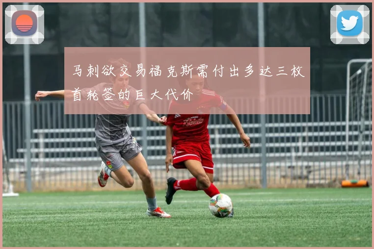 马刺欲交易福克斯需付出多达三枚首轮签的巨大代价