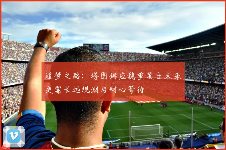 追梦之路：塔图姆应稳重复出未来更需长远规划与耐心等待