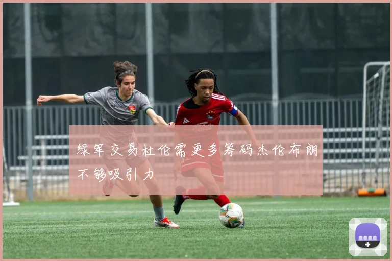 绿军交易杜伦需更多筹码杰伦布朗不够吸引力