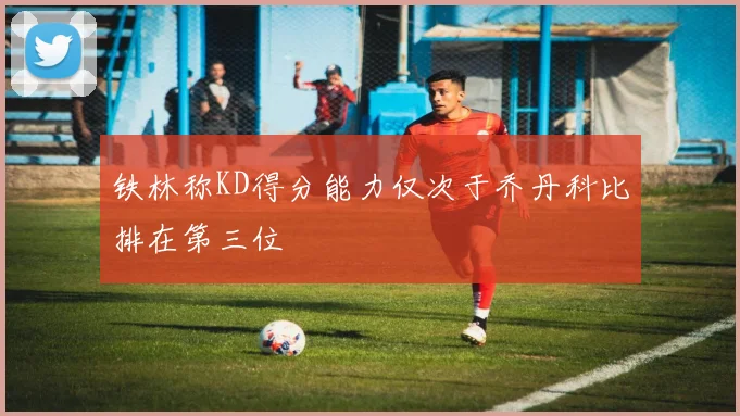 铁林称KD得分能力仅次于乔丹科比排在第三位
