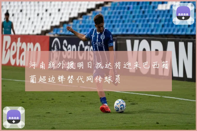 河南新外援明日抵达将迎来巴西籍葡超边锋替代网传球员