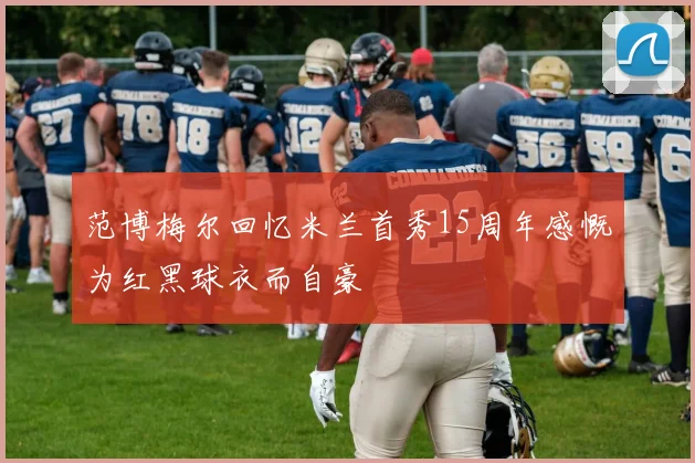 范博梅尔回忆米兰首秀15周年感慨为红黑球衣而自豪