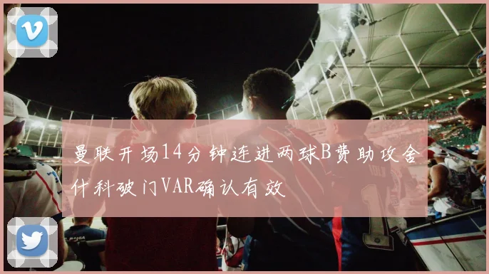 曼联开场14分钟连进两球B费助攻舍什科破门VAR确认有效