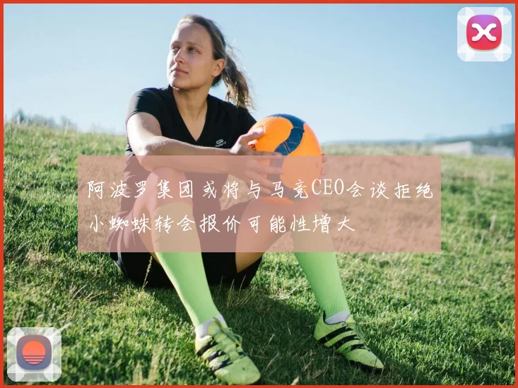 阿波罗集团或将与马竞CEO会谈拒绝小蜘蛛转会报价可能性增大