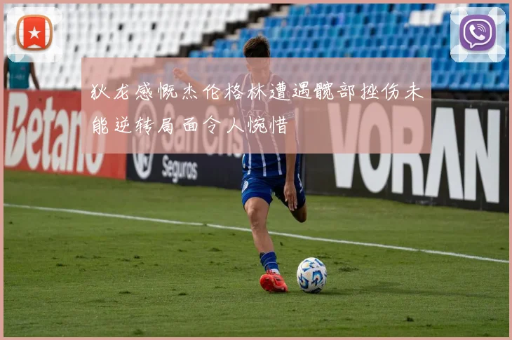 狄龙感慨杰伦格林遭遇髋部挫伤未能逆转局面令人惋惜
