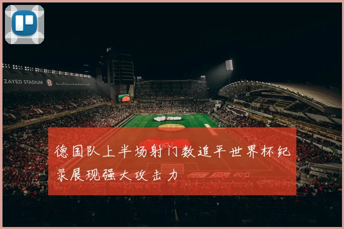 德国队上半场射门数追平世界杯纪录展现强大攻击力